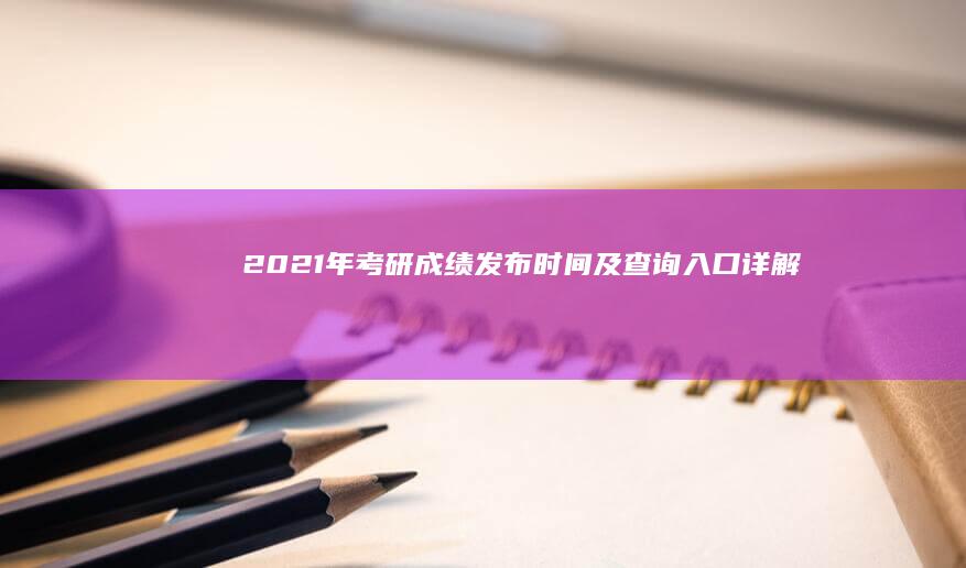 2021年考研成绩发布时间及查询入口详解